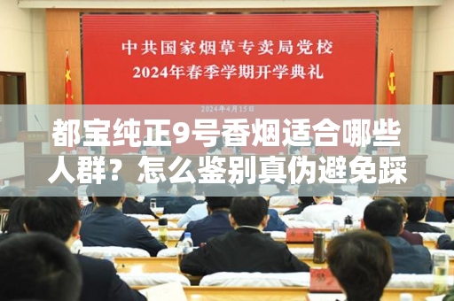 都宝纯正9号香烟适合哪些人群？怎么鉴别真伪避免踩坑？
